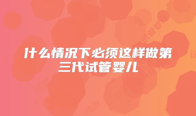 什么情况下必须这样做第三代试管婴儿