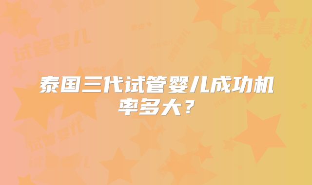 泰国三代试管婴儿成功机率多大？