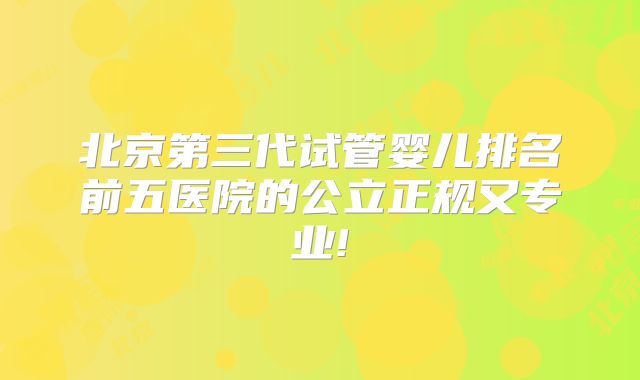 北京第三代试管婴儿排名前五医院的公立正规又专业!