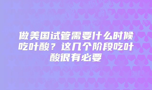 做美国试管需要什么时候吃叶酸？这几个阶段吃叶酸很有必要