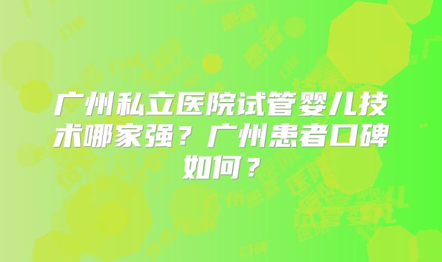 广州私立医院试管婴儿技术哪家强？广州患者口碑如何？