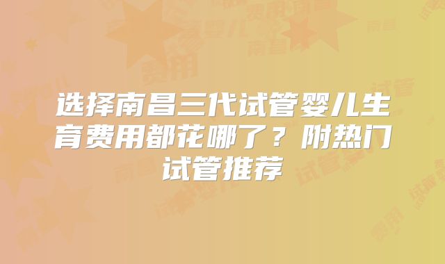 选择南昌三代试管婴儿生育费用都花哪了？附热门试管推荐