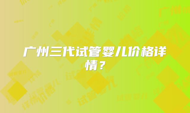广州三代试管婴儿价格详情？