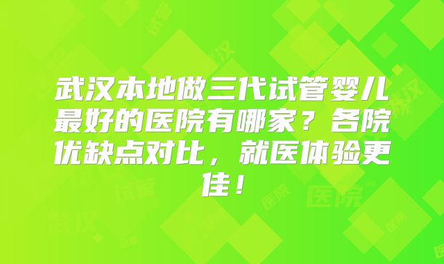 武汉本地做三代试管婴儿最好的医院有哪家?各院优缺点对比,就医体验更佳!