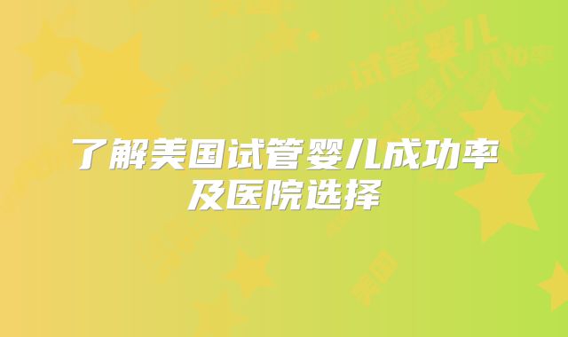 了解美国试管婴儿成功率及医院选择