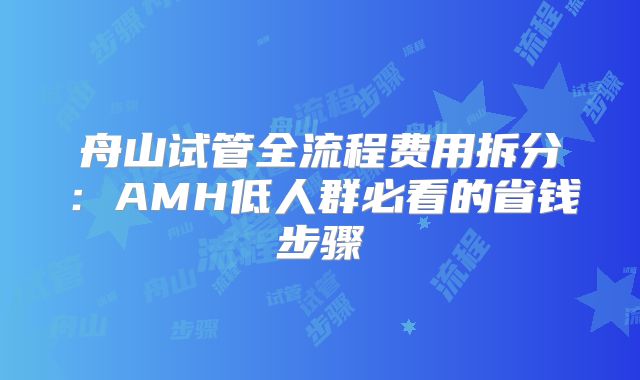 舟山试管全流程费用拆分：AMH低人群必看的省钱步骤