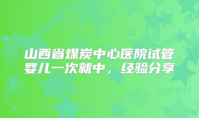 山西省煤炭中心医院试管婴儿一次就中，经验分享