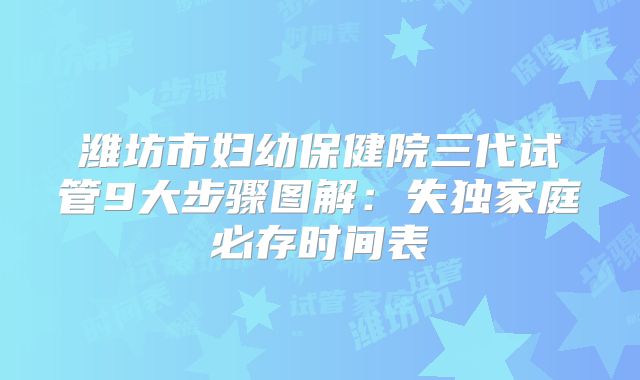 潍坊市妇幼保健院三代试管9大步骤图解：失独家庭必存时间表