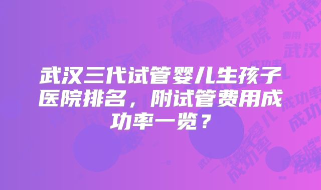武汉三代试管婴儿生孩子医院排名，附试管费用成功率一览？