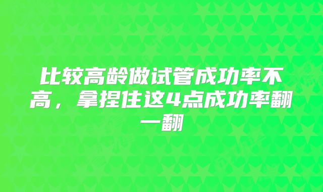 比较高龄做试管成功率不高，拿捏住这4点成功率翻一翻