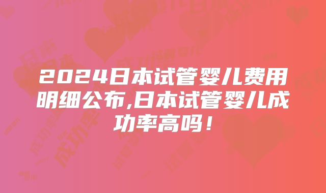 2024日本试管婴儿费用明细公布,日本试管婴儿成功率高吗！