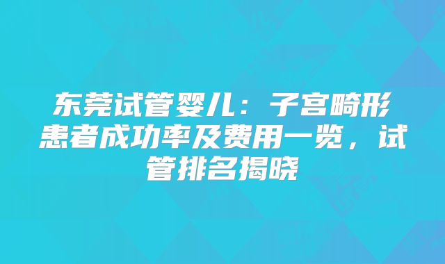 东莞试管婴儿：子宫畸形患者成功率及费用一览，试管排名揭晓