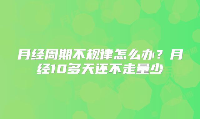 月经周期不规律怎么办？月经10多天还不走量少