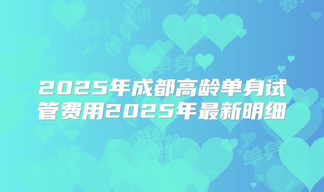 2025年成都高龄单身试管费用2025年最新明细