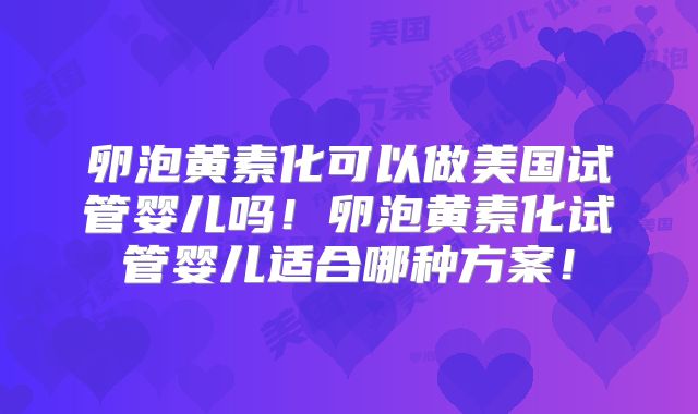 卵泡黄素化可以做美国试管婴儿吗！卵泡黄素化试管婴儿适合哪种方案！