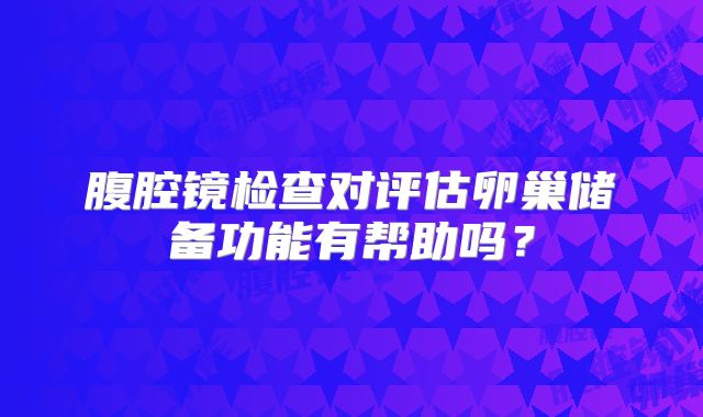 腹腔镜检查对评估卵巢储备功能有帮助吗?