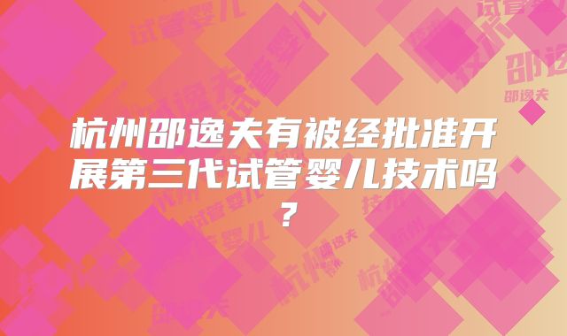 杭州邵逸夫有被经批准开展第三代试管婴儿技术吗？
