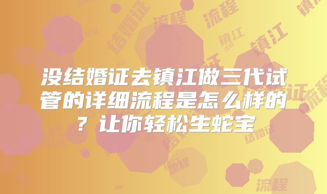 没结婚证去镇江做三代试管的详细流程是怎么样的？让你轻松生蛇宝