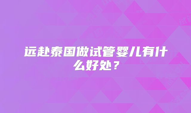 远赴泰国做试管婴儿有什么好处？