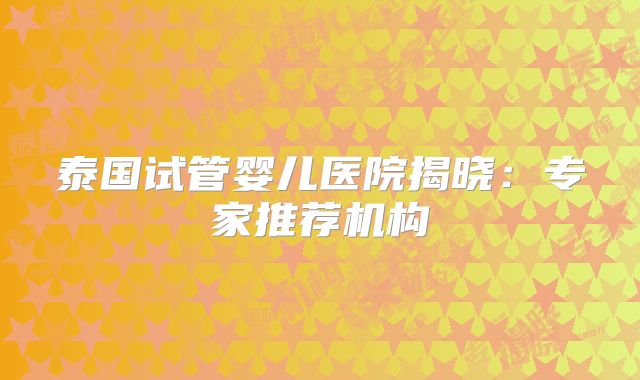 泰国试管婴儿医院揭晓：专家推荐机构