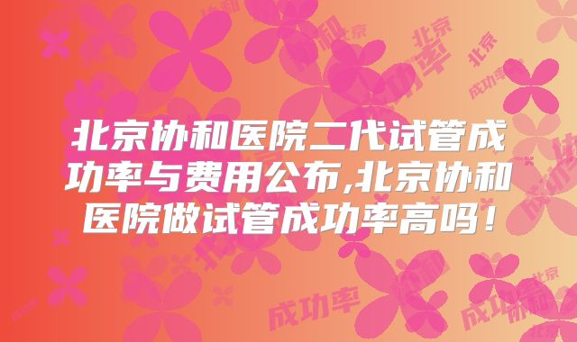 北京协和医院二代试管成功率与费用公布,北京协和医院做试管成功率高吗！