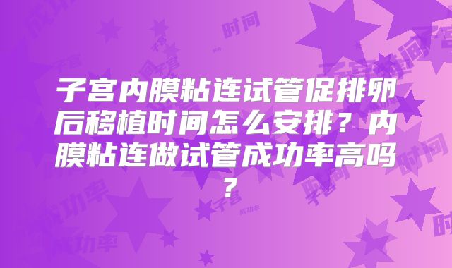 子宫内膜粘连试管促排卵后移植时间怎么安排？内膜粘连做试管成功率高吗？