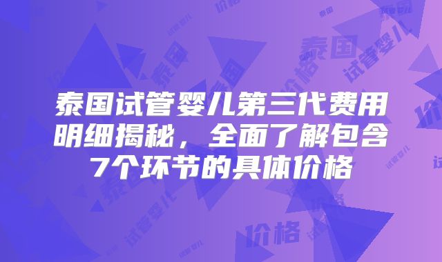 泰国试管婴儿第三代费用明细揭秘，全面了解包含7个环节的具体价格
