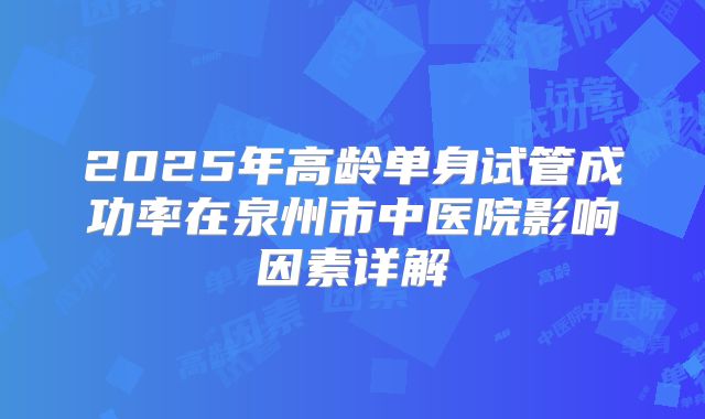 2025年高龄单身试管成功率在泉州市中医院影响因素详解