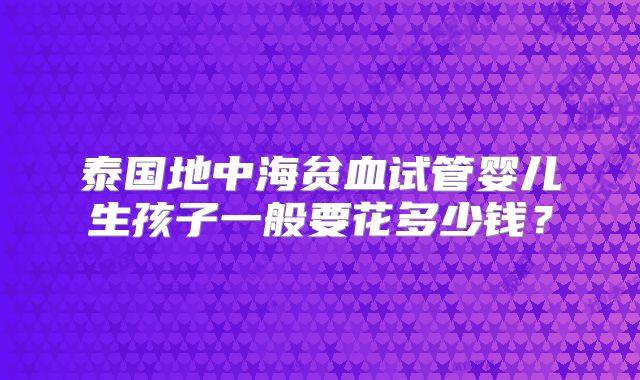 泰国地中海贫血试管婴儿生孩子一般要花多少钱？