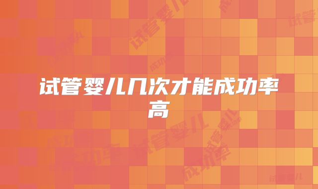 试管婴儿几次才能成功率高