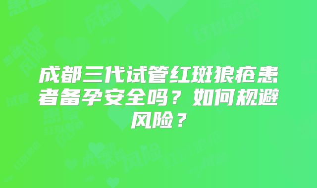 成都三代试管红斑狼疮患者备孕安全吗？如何规避风险？