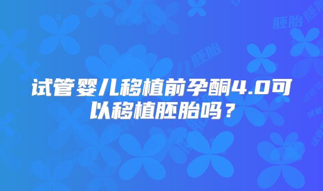 试管婴儿移植前孕酮4.0可以移植胚胎吗？