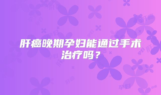 肝癌晚期孕妇能通过手术治疗吗?