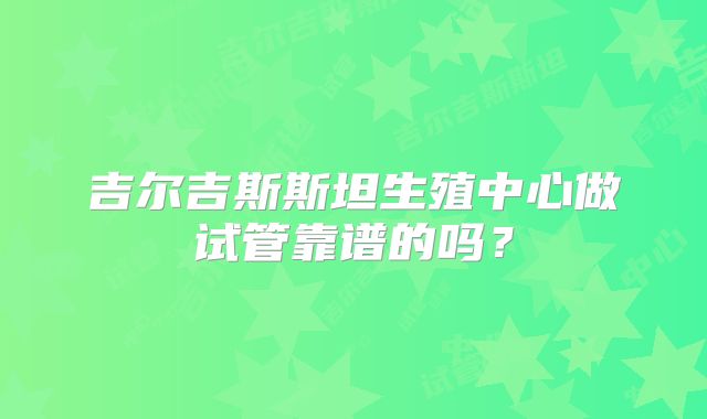吉尔吉斯斯坦生殖中心做试管靠谱的吗？