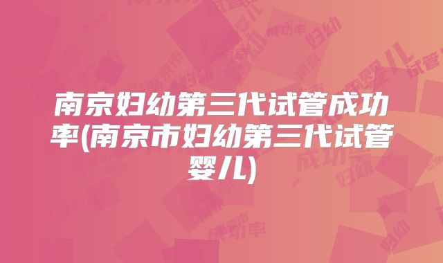 南京妇幼第三代试管成功率(南京市妇幼第三代试管婴儿)