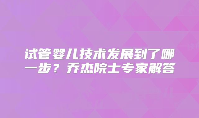 试管婴儿技术发展到了哪一步？乔杰院士专家解答