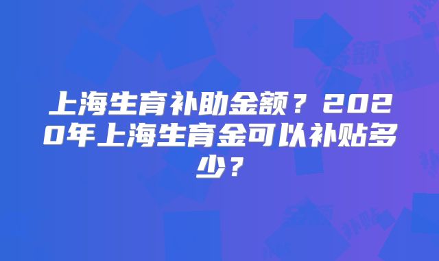 上海生育补助金额?2020年上海生育金可以补贴多少?