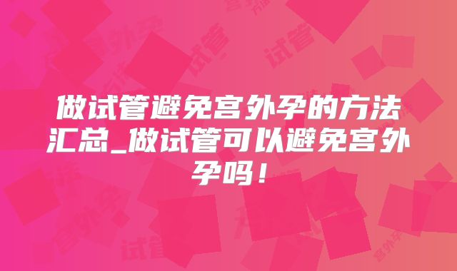 做试管避免宫外孕的方法汇总_做试管可以避免宫外孕吗！