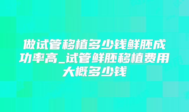 做试管移植多少钱鲜胚成功率高_试管鲜胚移植费用大概多少钱
