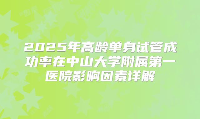 2025年高龄单身试管成功率在中山大学附属第一医院影响因素详解