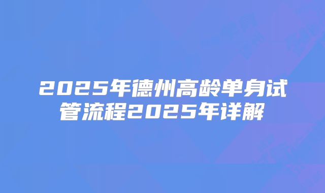 2025年德州高龄单身试管流程2025年详解