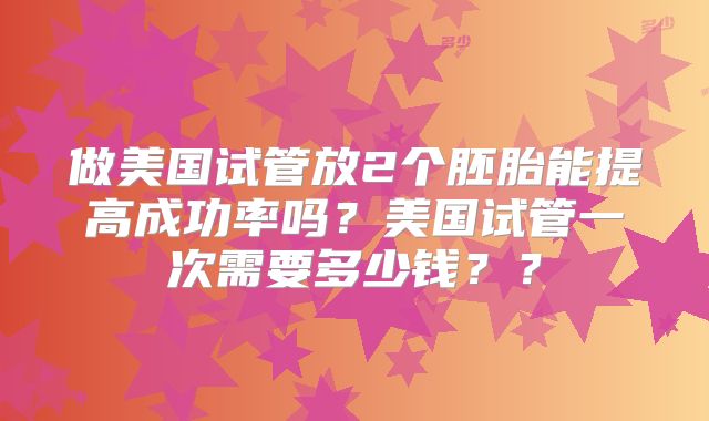 做美国试管放2个胚胎能提高成功率吗?美国试管一次需要多少钱??