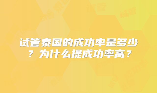 试管泰国的成功率是多少？为什么提成功率高？