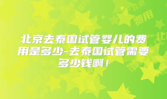 北京去泰国试管婴儿的费用是多少-去泰国试管需要多少钱啊！