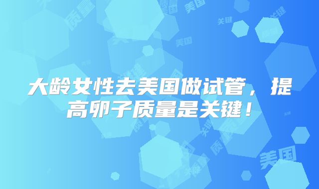 大龄女性去美国做试管，提高卵子质量是关键！