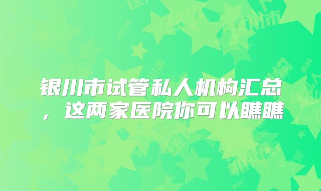 银川市试管私人机构汇总，这两家医院你可以瞧瞧