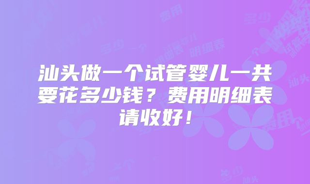 汕头做一个试管婴儿一共要花多少钱？费用明细表请收好！