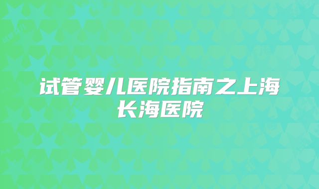 试管婴儿医院指南之上海长海医院