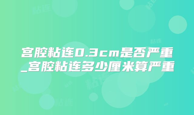 宫腔粘连0.3cm是否严重_宫腔粘连多少厘米算严重