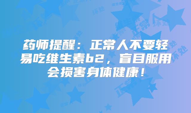 药师提醒：正常人不要轻易吃维生素b2，盲目服用会损害身体健康！